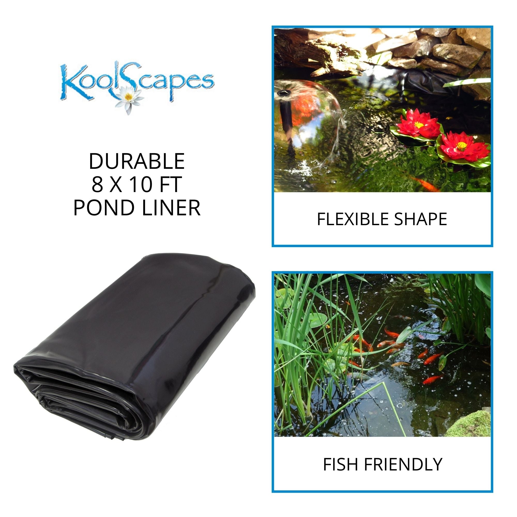 On the left is a product shot of the folded one-piece pond liner on a white background with text above reading, "Koolscapes durable 8 x 10 ft pond liner." On the right are two lifestyle images: Top shows the surface of a small pond with two artificial floating water lilies and a water bell fountain, labeled, "flexible shape." Bottom shows the surface of a small pond with a school of small orange koi swimming among plants, labeled, "fish friendly"