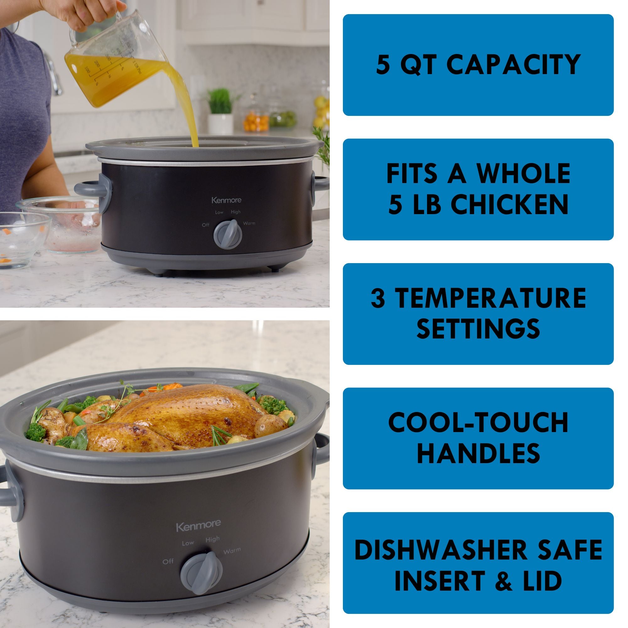 Two pictures show a person wearing a blue shirt pouring stock from a measuring cup into the Kenmore 5 qt slow cooker (top) and slow cooker with a whole roast chicken in it and the lid off (bottom) with features listed to the right: 5-qt capacity; Fits a whole 5 lb chicken; 3 temperature settings; cool-touch handles; dishwasher-safe insert and lid